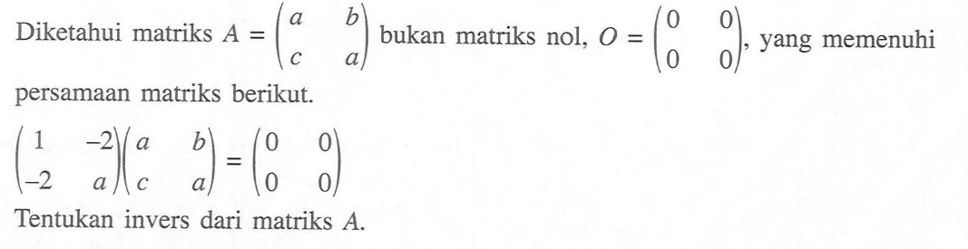 Diketahui matriks A=(a b c a) bukan matriks nol, O=(0 0 0 0), yang memenuhi persamaan matriks berikut. (1 -2 -2 a)(a b c a)=(0 0 0 0). Tentukan invers dari matriks A.