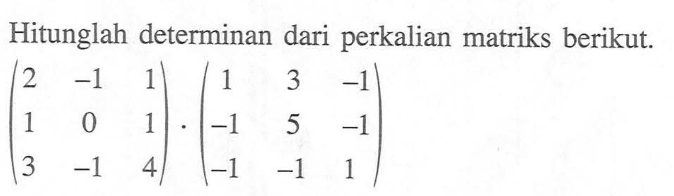 Hitunglah determinan dari perkalian matriks berikut. (2 -1 1 1 0 1 3 -1 4).(1 3 -1 -1 5 -1 -1 - 1 1)