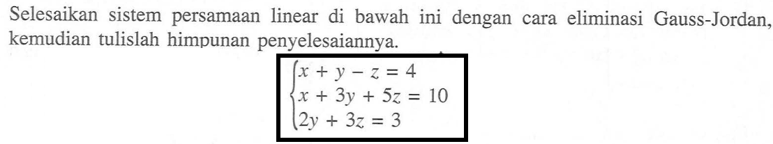 Selesaikan sistem persamaan linear di bawah ini dengan cara eliminasi Gauss-Jordan, kemudian tulislah himpunan penyelesaiannya. x+y-z=4 x+3y+5z=10 2y+3z=3