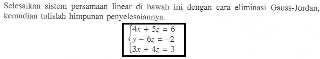 Selesaikan sistem persamaan linear di bawah ini dengan cara eliminasi Gauss-Jordan kemudian tulislah himpunan penyelesaiannya. 4x + 5z = 6 y - 6z = -2 3x + 4 = 3