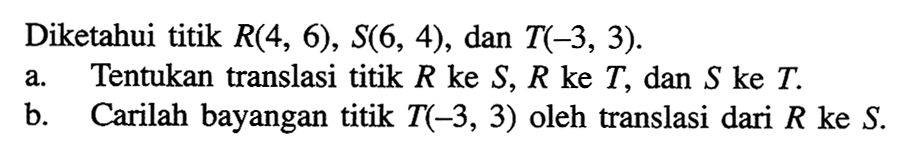 Diketahui titik R(4,6),S(6,4), dan T(-3,3). a. Tentukan translasi titik R ke S, R ke T, dan S ke T. b. Carilah bayangan titik T(-3,3) oleh trnaslasi dari R ke S.