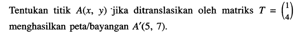 Tentukan titik A(x,y) jika ditranslasikan oleh matriks T=(1 4) menghasilkan peta/bayangan A'(5,7).