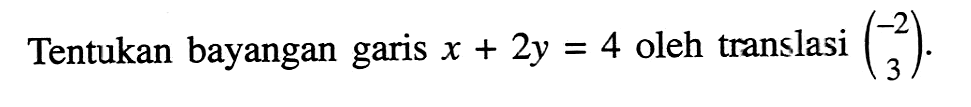 Tentukan bayangan garis x + 2y = 4 oleh translasi (-2 3).