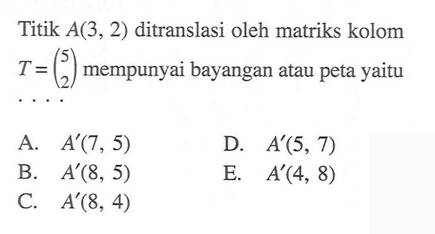 Titik A(3, 2) ditranslasi oleh matriks kolom T=(5 2) mempunyai bayangan atau peta yaitu....