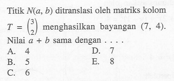 Titik N(a, b) ditranslasi oleh matriks kolom T = (3 2) menghasilkan bayangan (7, 4). Nilai a+b sama dengan....