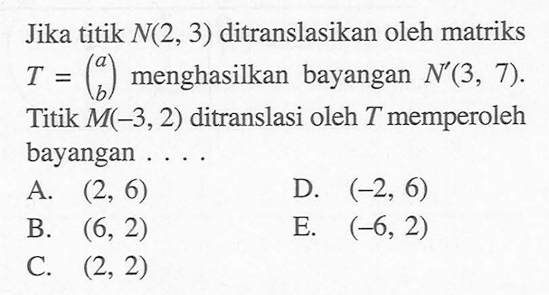 Jika titik N(2,3) ditranslasikan oleh matriks T=(a b) menghasilkan bayangan N'(3,7). Titik M(-3,2) ditranslasi oleh T memperoleh bayangan ...