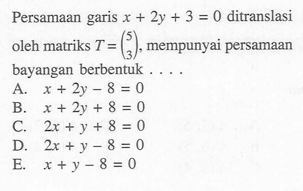 Persamaan garis x+2y+3=0 ditranslasi oleh matriks T=(5 3), mempunyai persamaan bayangan berbentuk . . . .