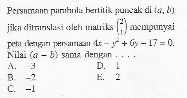 Persamaan parabola bertitik puncak di (a, b) jika ditranslasi oleh matriks mempunyai peta dengan persamaan 4x -y^2+6y-17= 0. Nilai (a-b) sama dengan ...