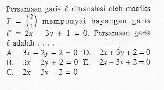 Persamaan garis 0 ditranslasi oleh matriks T =(2 1) mempunyai bayangan garis l'=2x-3y + 1 = 0. Persamaan garis l adalah