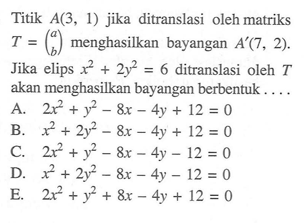 Titik A(3, 1) jika ditranslasi oleh matriks T=(a b) menghasilkan bayangan A'(7, 2). Jika elips x^2+y^2=6 ditranslasi oleh T akan menghasilkan bayangan berbentuk ...