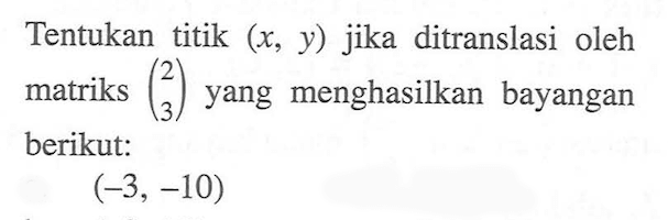 Tentukan titik (x, y) jika ditranslasi oleh matriks (2 3) yang menghasilkan bayangan berikut: (-3,-10)