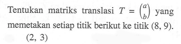 Tentukan matriks translasi T=(a b) yang memetakan setiap titik berikut ke titik (8, 9). (2, 3)