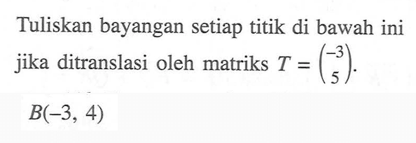 Tuliskan bayangan setiap titik di bawah ini jika ditranslasi oleh matriks T=(-3 5). B(-3,4)