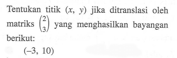 Tentukan titik  (x, y)  jika ditranslasi oleh matriks  (2  3)  yang menghasilkan bayangan berikut: (-3,10) 