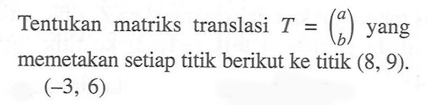 Tentukan matriks translasi T=(a b) yang memetakan setiap titik berikut ke titik (8, 9). (-3, 6)