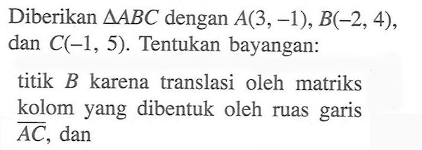 Diberikan segitiga ABC dengan A(3,-1), B(-2, 4), dan C(-1, 5) Tentukan bayangan: titik B karena translasi oleh matriks kolom yang dibentuk oleh ruas garis AC, dan