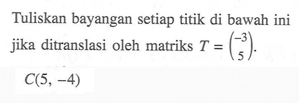 Tuliskan bayangan setiap titik di bawah ini jika ditranslasi oleh matriks T=(-3 5). C(5, -4)