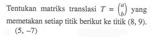 Tentukan matriks translasi T=(a b) yang memetakan setiap titik berikut ke titik (8,9). (5,-7)