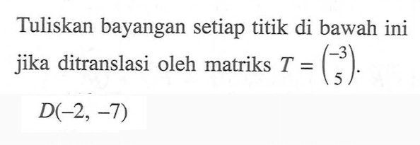 Tuliskan bayangan setiap titik di bawah ini jika ditranslasi oleh matriks T=(-3 5). D(-2, -7)