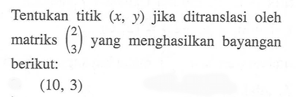 Tentukan titik (x, y) jika ditranslasi oleh matriks (2 3) menghasilkan bayangan yang berikut: (10, 3)