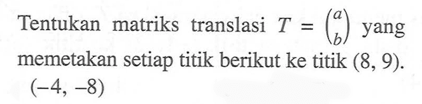 Tentukan matriks translasi T = (a  b)  yang memetakan setiap titik berikut ke titik  (8,9). (-4,-8) 