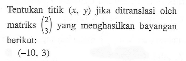 Tentukan titik (x, y) jika ditranslasi oleh matriks (2 3) yang menghasilkan bayangan berikut: (-10, 3)