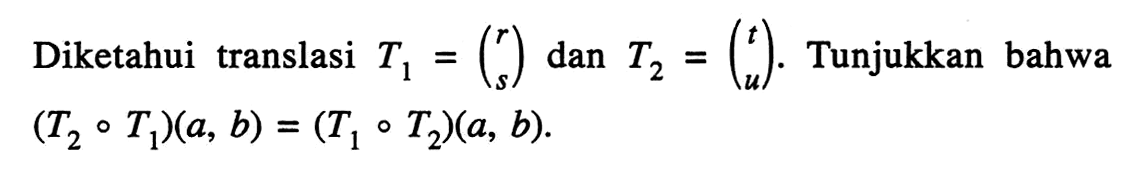 Diketahui translasi T1=(r s) dan T2=(t u). Tunjukkan bahwa (T2 o T1)(a,b)=(T1 o T2)(a,b).