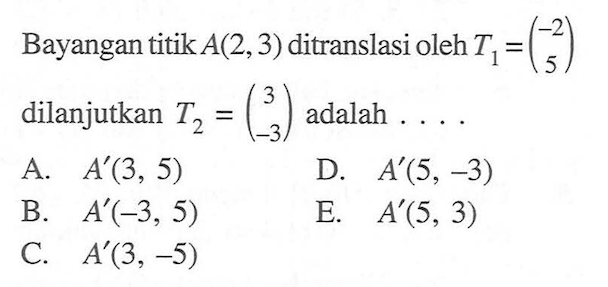 Bayangan titik A(2,3) ditranslasi oleh T1= (-2 5) dilanjutkan T2=(3 -3) adalah . . . .