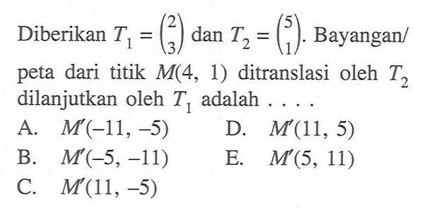 Diberikan T1=(2 3) dan T2=(5 1). Bayangan/ peta dari titik M(4, 1) ditranslasi oleh T2 dilanjutkan oleh T1 adalah . . . .