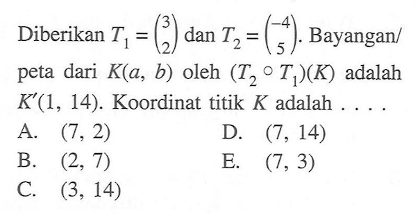 Diberikan T1=(3  2) dan T2=(-4  5). Bayangan/peta dari  K(a, b) oleh (T2 o T1)(K) adalah K'(1,14). Koordinat titik  K adalah  .... 
