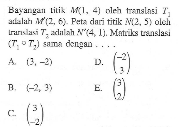 Bayangan titik M(1,4) oleh translasi T1 adalah M'(2,6). Peta dari titik N(2,5) oleh translasi T2 adalah N'(4,1). Matriks translasi (T1 o T2) sama dengan ...