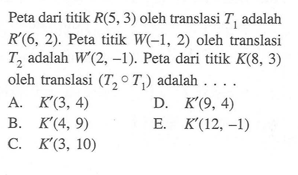 Peta dari titik R(5, 3) oleh translasi T1 adalah R'(6, 2). Peta titik W(-1, 2) oleh translasi T2 adalah W'(2, -1). Peta dari titik K(8, 3) oleh translasi (T2 o T1) adalah . . . .