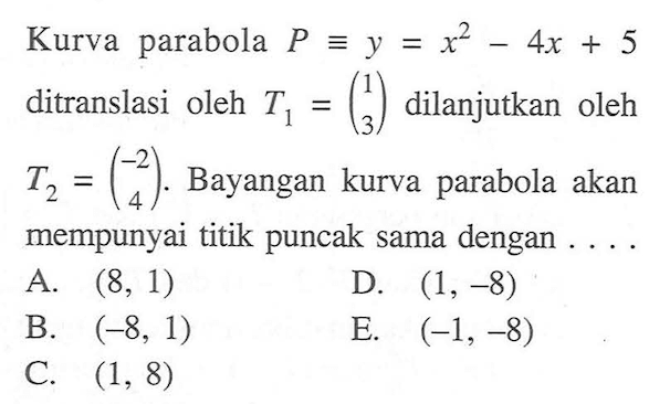 Kurva parabola P ekuivalen y=x^2-4x+5 ditranslasi oleh T1=(1 3) dilanjutkan oleh T2=(-2 4). Bayangan kurva parabola akan mempunyai titik puncak sama dengan . . . .