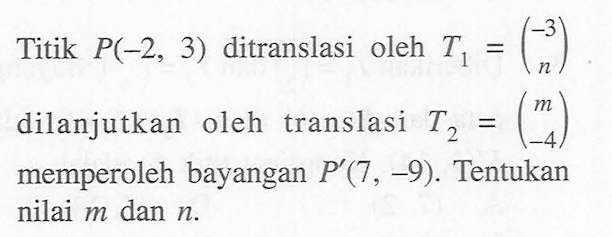 Titik P(-2,3) ditranslasi oleh T1=(-3 n) dilanjutkan oleh translasi T2=(m -4) memperoleh bayangan P'(7,-9). Tentukan nilai m dan n. 