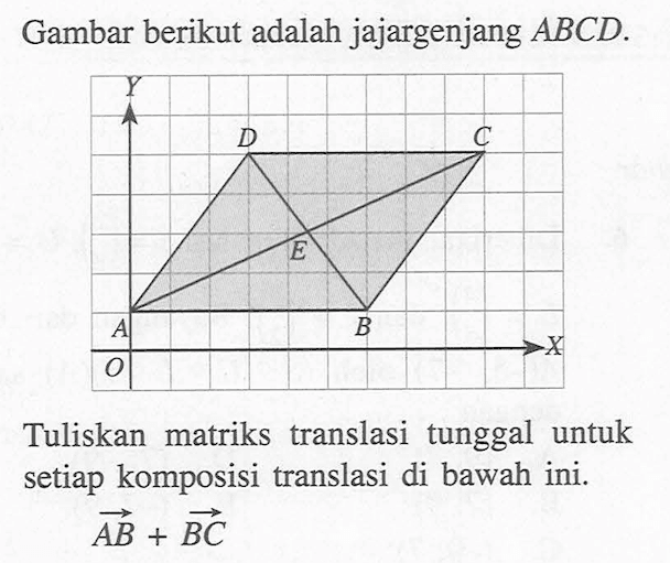 Gambar berikut adalah jajargenjang ABCD. D C E A B Tuliskan matriks translasi tunggal untuk setiap komposisi translasi di bawah ini. AB+BC 