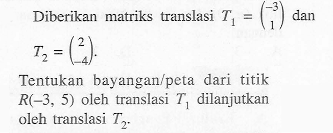 Diberikan matriks translasi T1=(-3 1) dan T2=(2 -4). Tentukan bayangan/peta dari titik R(-3, 5) oleh translasi T1 dilanjutkan oleh translasi T2.