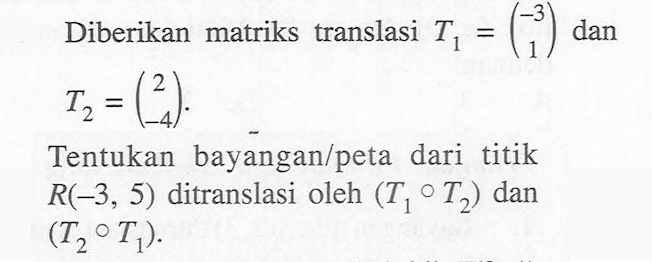 Diberikan matriks translasi T1=(-3 1) dan T2=(2 -4). Tentukan bayangan/peta dari titik R(-3, 5) ditranslasi oleh (T1oT2) dan (T2oT1).