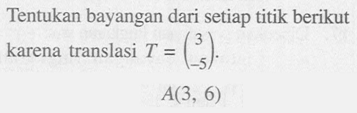 Tentukan bayangan dari setiap titik berikut karena translasi T=(3 -5). A(3, 6)