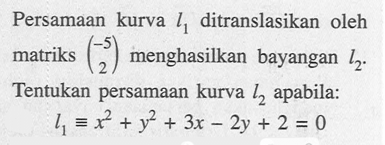 Persamaan kurva l1 ditranslasikan oleh matriks (-5 2) menghasilkan bayangan l2. Tentukan persamaan kurva l2 apabila: l1=x^2+y^2+3x-2y+2=0