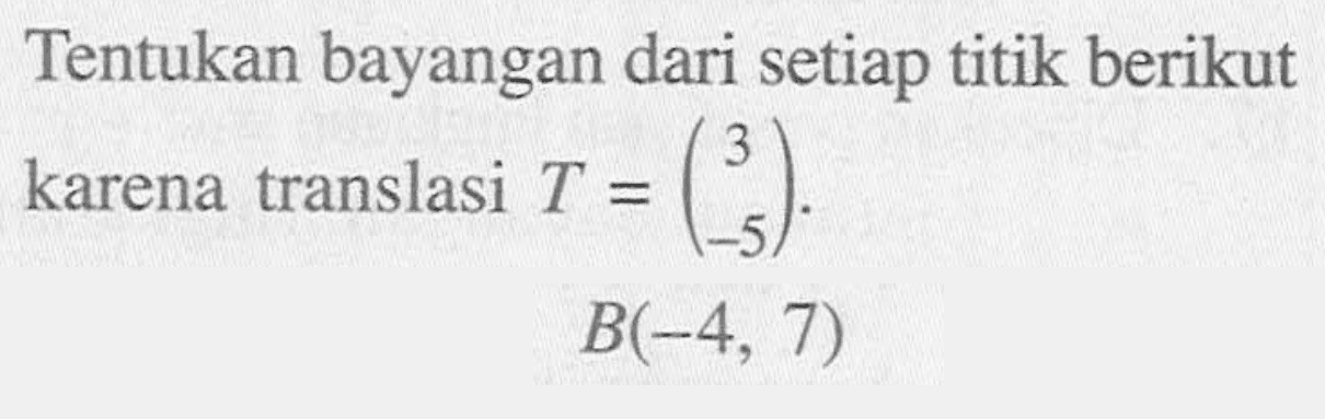 Tentukan bayangan dari setiap titik berikut karena translasi T = (3 -5). B(-4, 7)