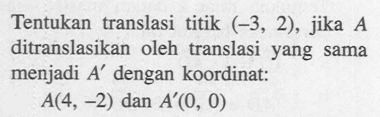 Tentukan translasi titik (-3, 2) , jika A ditranslasikan oleh translasi yang sama menjadi A dengan koordinat: A(4, -2) dan A(0, 0)