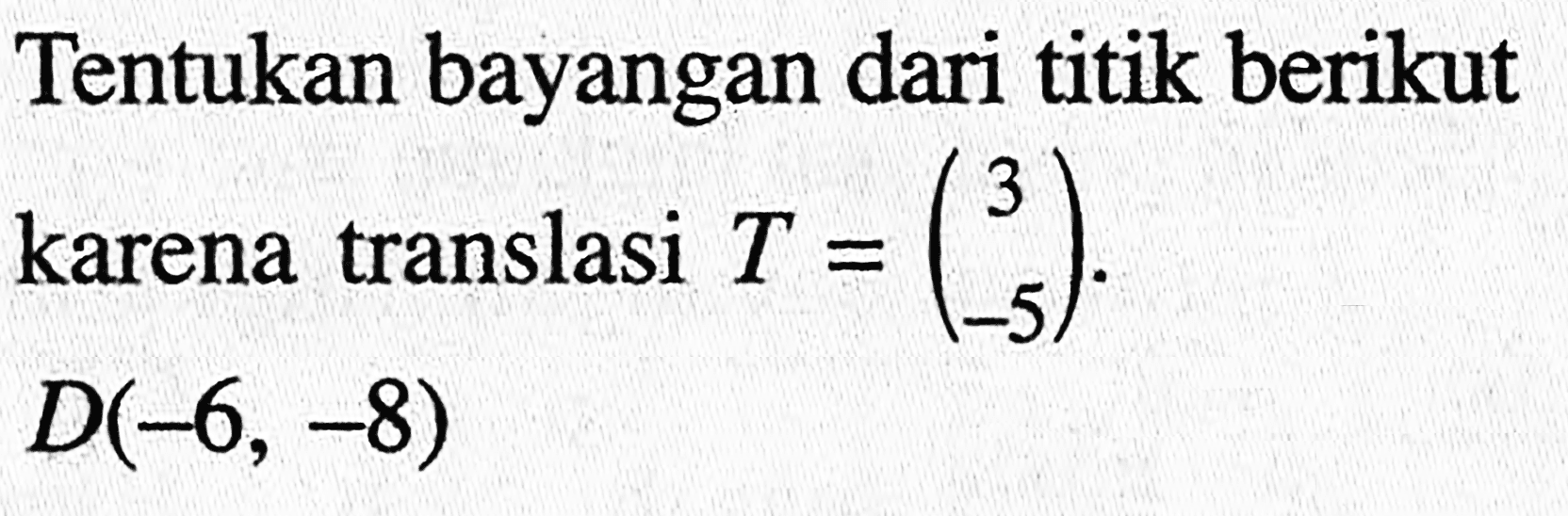 Tentukan bayangan dari titik berikut karena translasi T =(3 -5). D(-6, -8)