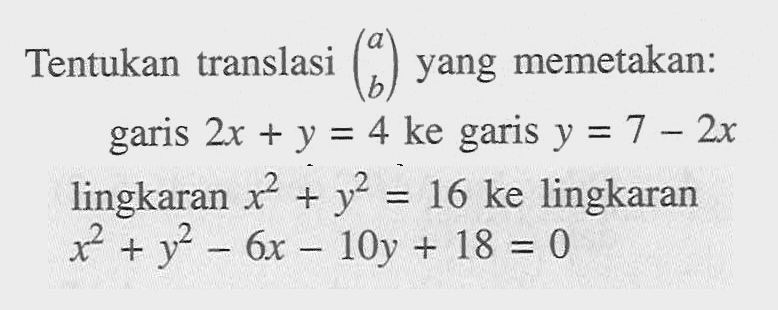 Tentukan translasi (a b) yang memetakan: garis 2x+y=4 ke garis y=7-2x lingkaran x^2+y^2=16 ke lingkaran x^2+y^2-6x-10y+18=0