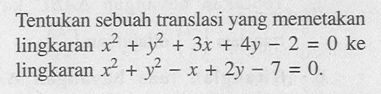 Tentukan sebuah translasi yang memetakan lingkaran x^2+ y^2 + 3x + 4y - 2 = 0 ke lingkaran x^2+y^2-x+2y-7 = 0.