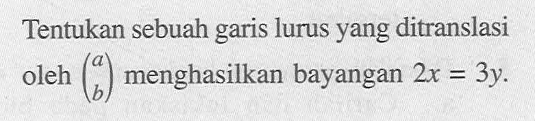 Tentukan sebuah garis lurus yang ditranslasi oleh (a b) menghasilkan bayangan 2x=3y.