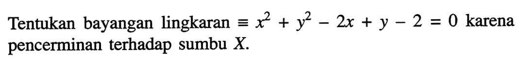 Tentukan bayangan lingkaran ekuivalen x^2 + y^2 - 2x + y - 2 = 0 karena pencerminan terhadap sumbu X.