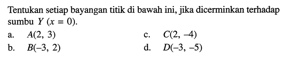 Tentukan setiap bayangan titik di bawah ini, jika dicerminkan terhadap sumbu Y (x=0). a. A(2,3) b. B(-3,2) c. C(2,-4) d. D(-3,-5)