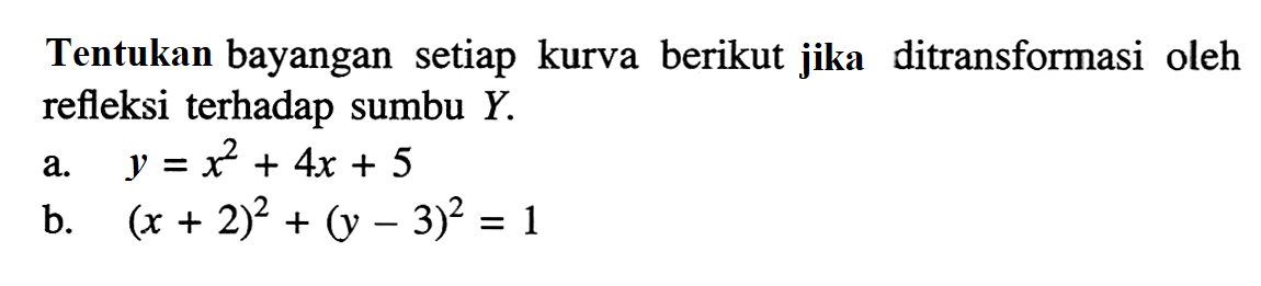 Tentukan bayangan setiap kurva berikut jika ditransformasi oleh refleksi terhadap sumbu Y. a. y=x^2+4x+5 b. (x+2)^2+(y-3)^2=1