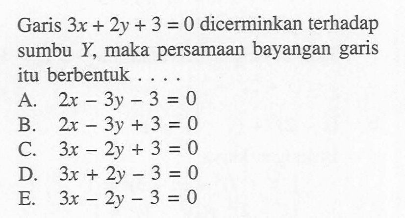 Garis 3x + 2y + 3 = 0 dicerminkan terhadap sumbu Y, maka persamaan bayangan garis itu berbentuk