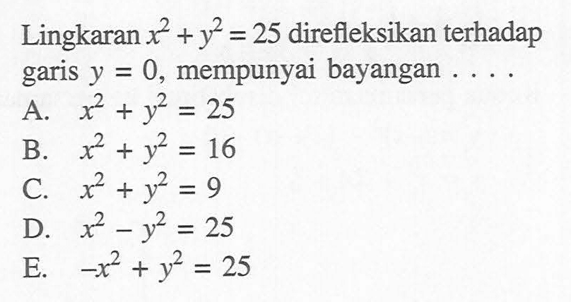 Lingkaran x^2+y^2=25 direfileksikan terhadap garis y=0, mempunyai bayangan ...